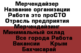 Мерчендайзер › Название организации ­ Работа-это проСТО › Отрасль предприятия ­ Мерчендайзинг › Минимальный оклад ­ 41 000 - Все города Работа » Вакансии   . Крым,Бахчисарай